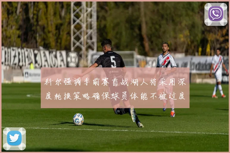 科尔强调季前赛首战湖人将采用深度轮换策略确保球员体能不被过度消耗