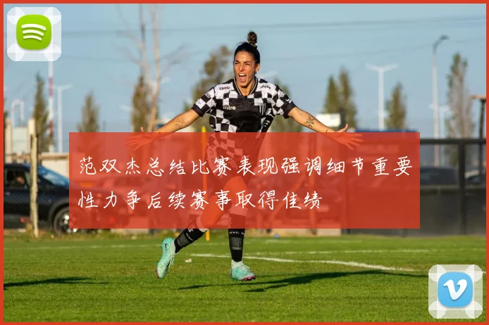 范双杰总结比赛表现强调细节重要性力争后续赛事取得佳绩