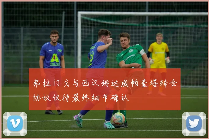 弗拉门戈与西汉姆达成帕奎塔转会协议仅待最终细节确认