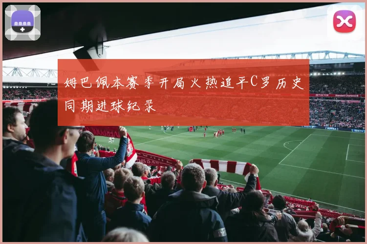 姆巴佩本赛季开局火热追平C罗历史同期进球纪录