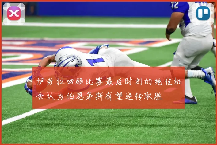 伊劳拉回顾比赛最后时刻的绝佳机会认为伯恩茅斯有望逆转取胜