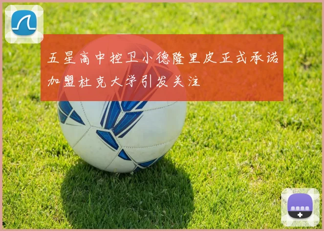 五星高中控卫小德隆里皮正式承诺加盟杜克大学引发关注