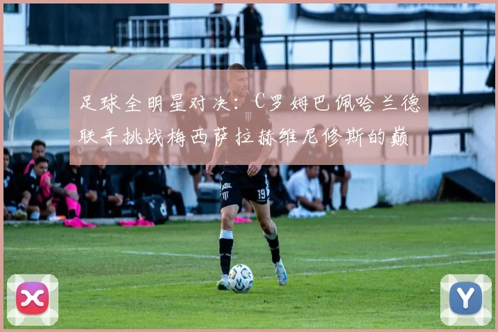 足球全明星对决：C罗姆巴佩哈兰德联手挑战梅西萨拉赫维尼修斯的巅峰之战