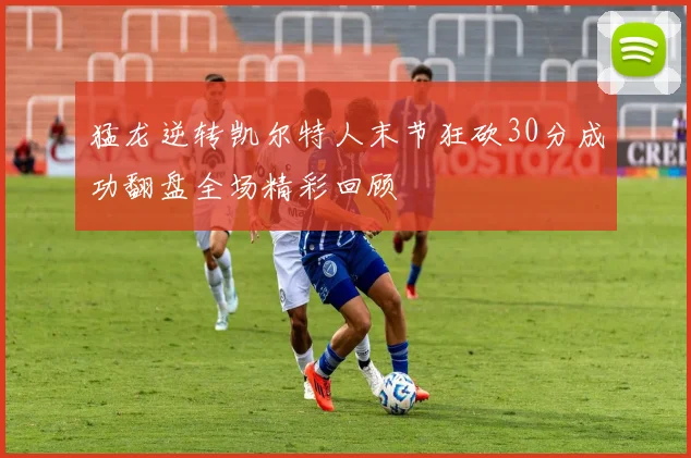 猛龙逆转凯尔特人末节狂砍30分成功翻盘全场精彩回顾