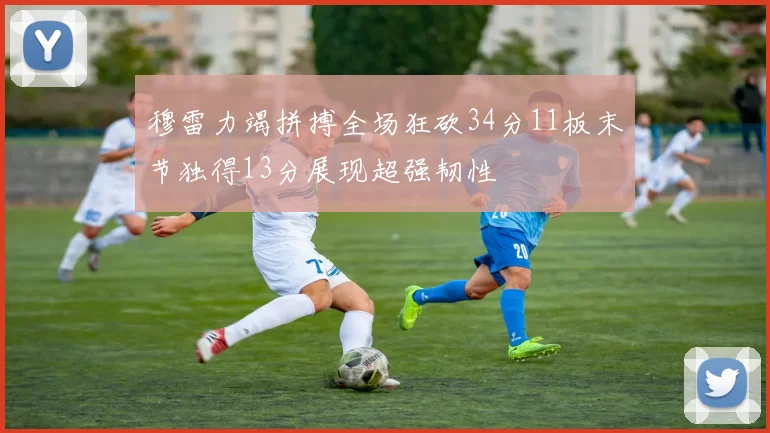 穆雷力竭拼搏全场狂砍34分11板末节独得13分展现超强韧性