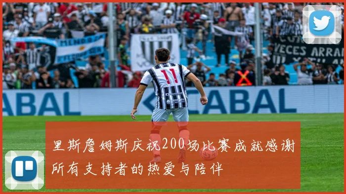 里斯詹姆斯庆祝200场比赛成就感谢所有支持者的热爱与陪伴