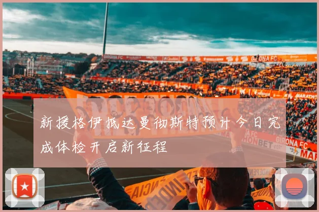 新援格伊抵达曼彻斯特预计今日完成体检开启新征程