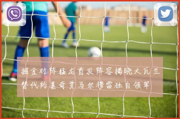 掘金对阵猛龙首发阵容揭晓大瓦兰替代约基奇贾马尔穆雷独自领军