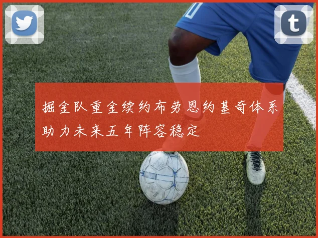 掘金队重金续约布劳恩约基奇体系助力未来五年阵容稳定