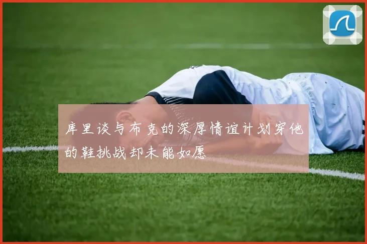 库里谈与布克的深厚情谊计划穿他的鞋挑战却未能如愿