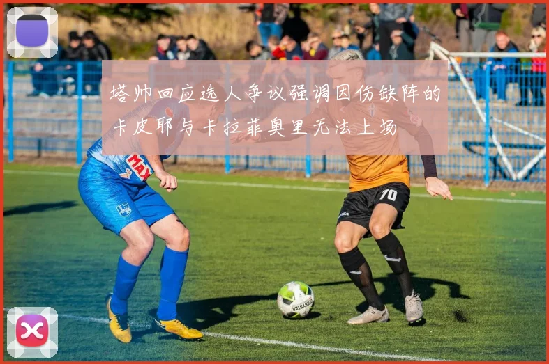 塔帅回应选人争议强调因伤缺阵的卡皮耶与卡拉菲奥里无法上场