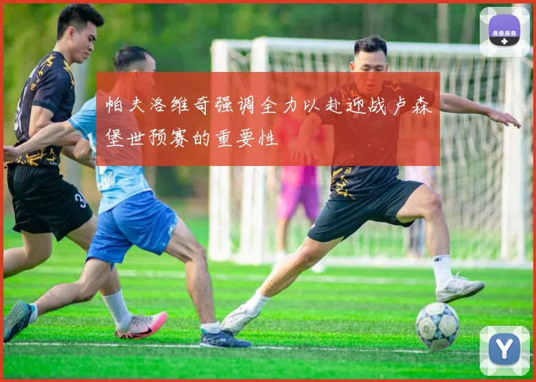 帕夫洛维奇强调全力以赴迎战卢森堡世预赛的重要性