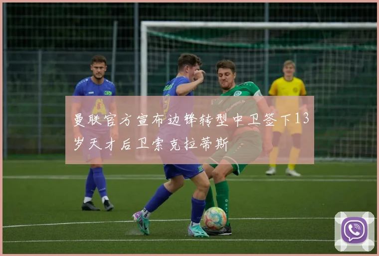 曼联官方宣布边锋转型中卫签下13岁天才后卫索克拉蒂斯