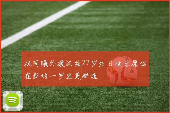 祝同曦外援汉兹27岁生日快乐愿你在新的一岁里更辉煌