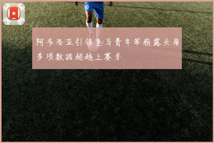 阿韦洛亚引领皇马青年军崭露头角多项数据超越上赛季