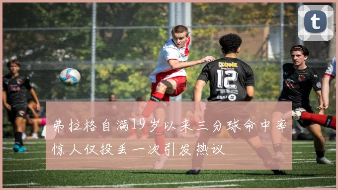 弗拉格自满19岁以来三分球命中率惊人仅投丢一次引发热议