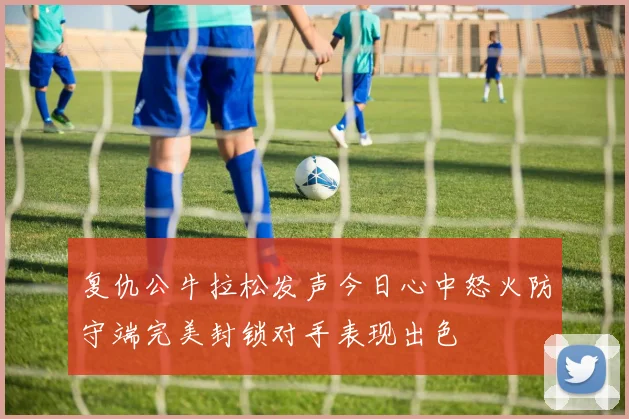 复仇公牛拉松发声今日心中怒火防守端完美封锁对手表现出色
