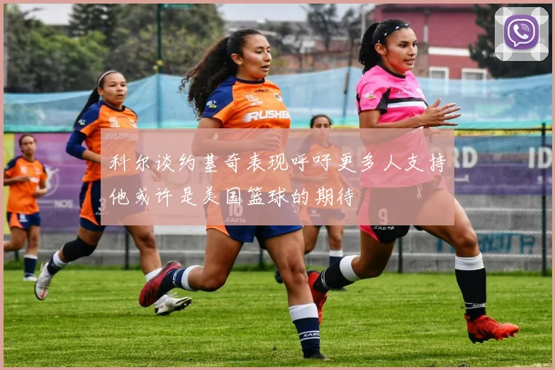 科尔谈约基奇表现呼吁更多人支持他或许是美国篮球的期待