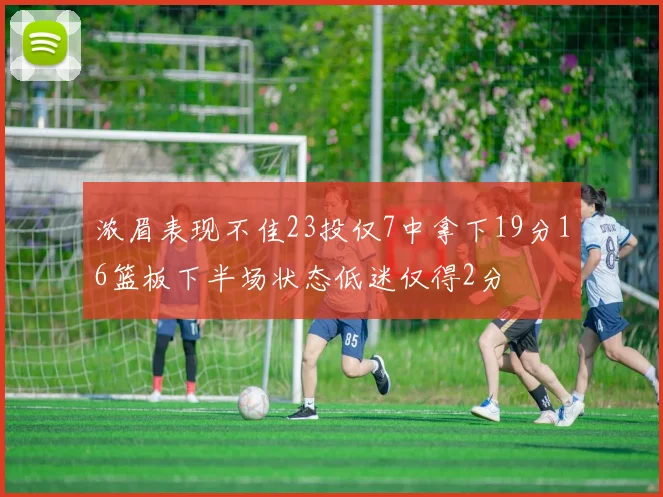 浓眉表现不佳23投仅7中拿下19分16篮板下半场状态低迷仅得2分