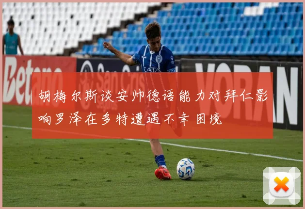胡梅尔斯谈安帅德语能力对拜仁影响罗泽在多特遭遇不幸困境