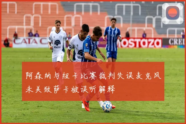 阿森纳与纽卡比赛裁判失误麦克风未关致萨卡被误听解释