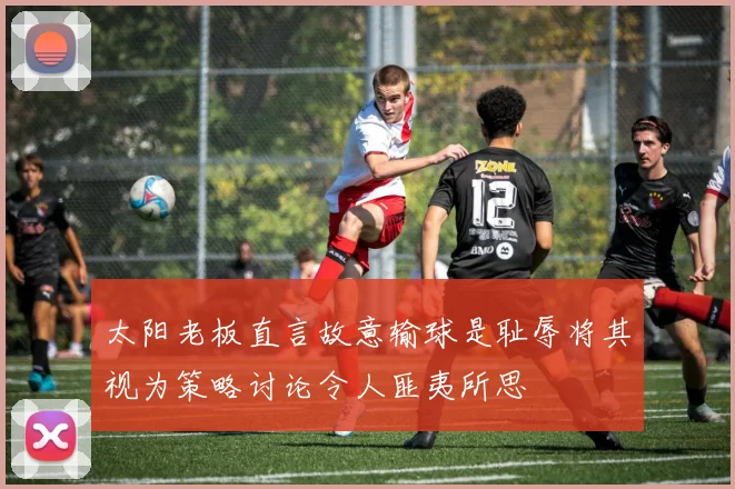 太阳老板直言故意输球是耻辱将其视为策略讨论令人匪夷所思