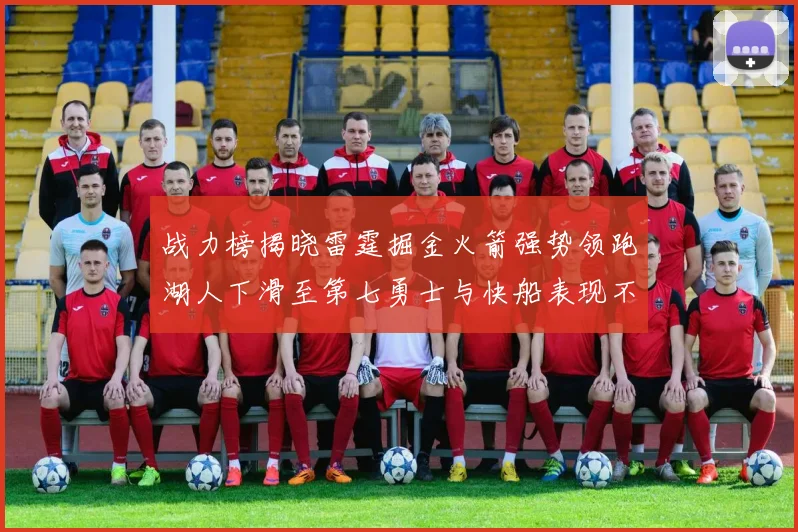 战力榜揭晓雷霆掘金火箭强势领跑湖人下滑至第七勇士与快船表现不佳