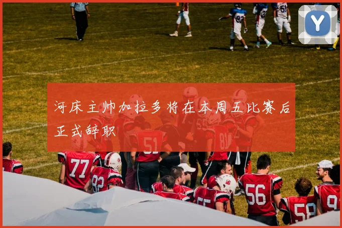 河床主帅加拉多将在本周五比赛后正式辞职