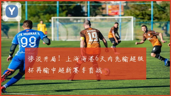 惨淡开局！上海海港6天内先输超级杯再输中超新赛季首战