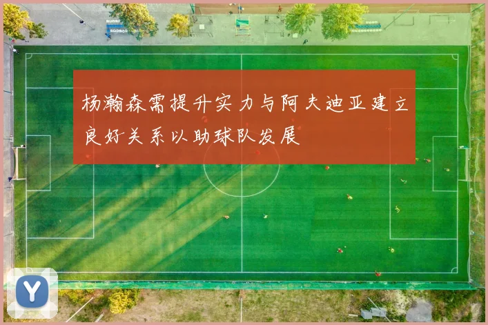 杨瀚森需提升实力与阿夫迪亚建立良好关系以助球队发展