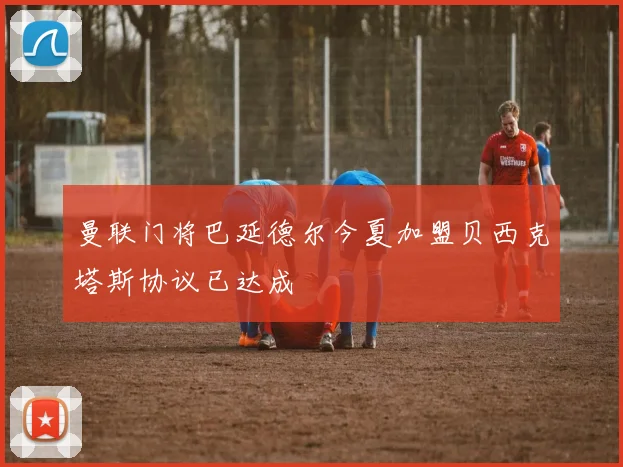 曼联门将巴延德尔今夏加盟贝西克塔斯协议已达成
