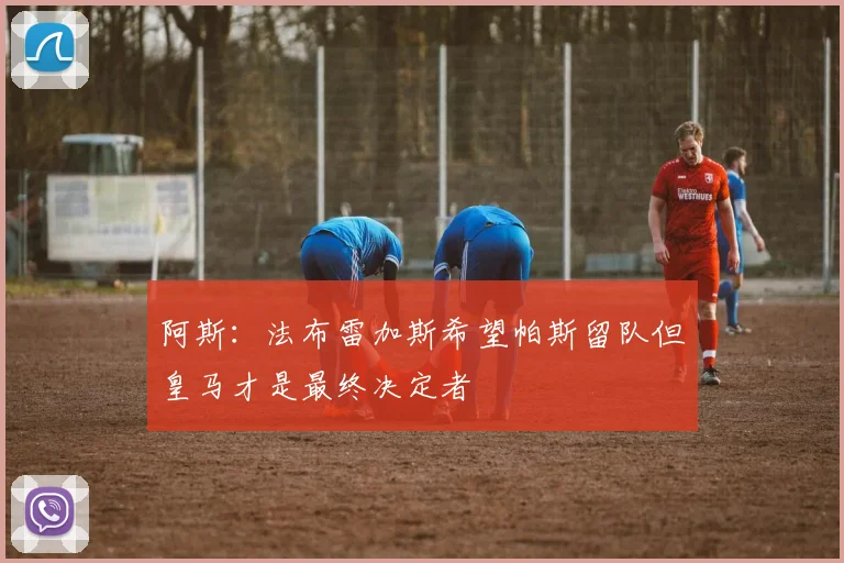 阿斯：法布雷加斯希望帕斯留队但皇马才是最终决定者