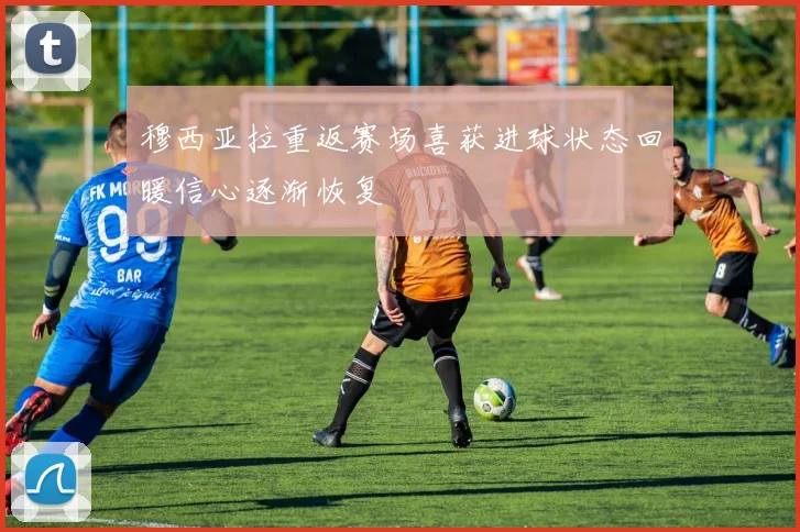 穆西亚拉重返赛场喜获进球状态回暖信心逐渐恢复