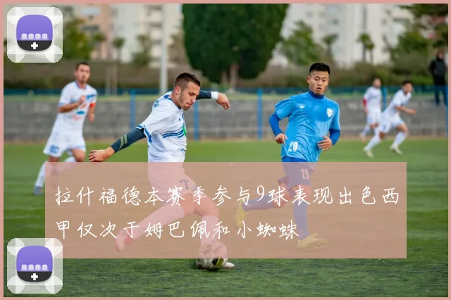 拉什福德本赛季参与9球表现出色西甲仅次于姆巴佩和小蜘蛛