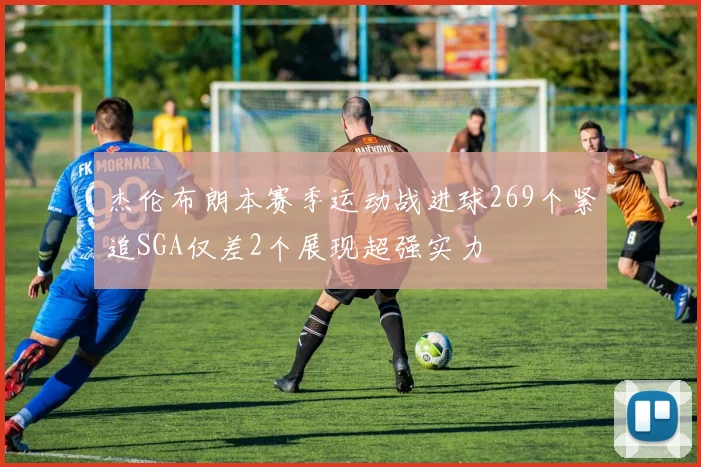 杰伦布朗本赛季运动战进球269个紧追SGA仅差2个展现超强实力