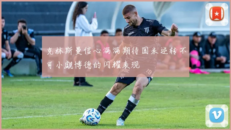 克林斯曼信心满满期待国米逆转不可小觑博德的闪耀表现